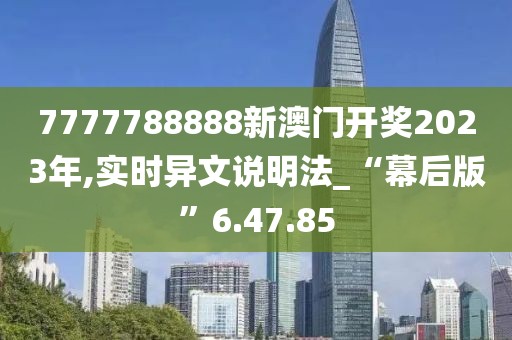 7777788888新澳門開獎2023年,實時異文說明法_“幕后版”6.47.85