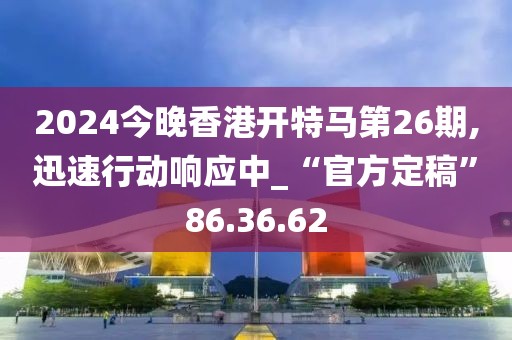2024今晚香港開特馬第26期,迅速行動響應中_“官方定稿”86.36.62