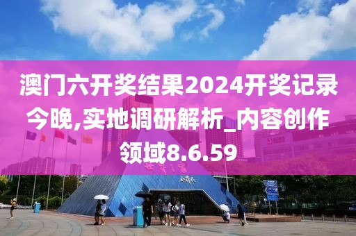 澳門六開獎結果2024開獎記錄今晚,實地調研解析_內容創作領域8.6.59