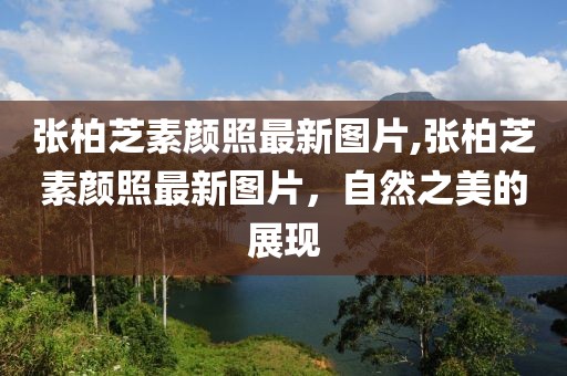張柏芝素顏照最新圖片,張柏芝素顏照最新圖片，自然之美的展現