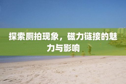 探索廁拍現象，磁力鏈接的魅力與影響