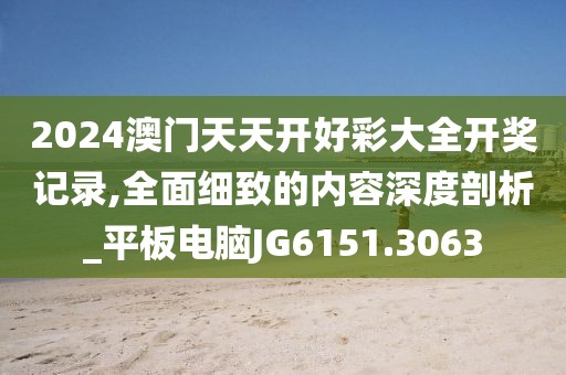 2024澳門天天開好彩大全開獎記錄,全面細(xì)致的內(nèi)容深度剖析_平板電腦JG6151.3063