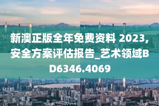 新澳正版全年免費資料 2023,安全方案評估報告_藝術領域BD6346.4069