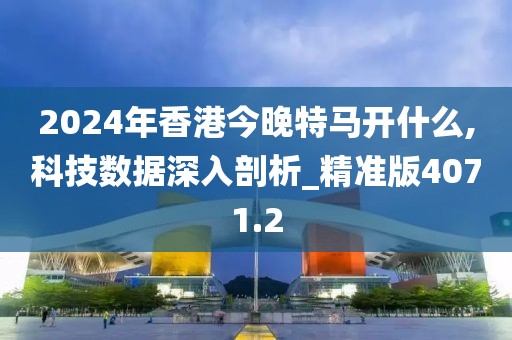 2024年香港今晚特馬開什么,科技數據深入剖析_精準版4071.2