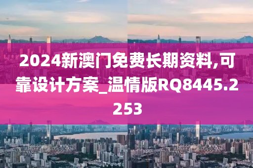 2024新澳門免費(fèi)長(zhǎng)期資料,可靠設(shè)計(jì)方案_溫情版RQ8445.2253