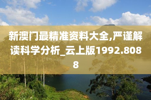 新澳門最精準資料大全,嚴謹解讀科學分析_云上版1992.8088