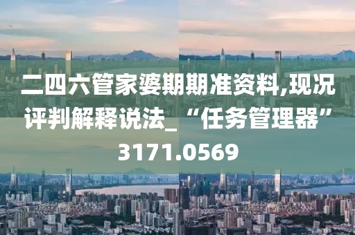 二四六管家婆期期準資料,現況評判解釋說法_“任務管理器”3171.0569