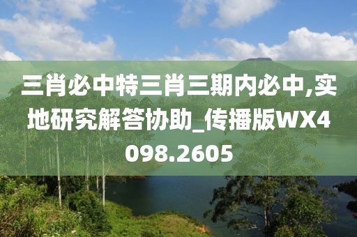 三肖必中特三肖三期內(nèi)必中,實(shí)地研究解答協(xié)助_傳播版WX4098.2605