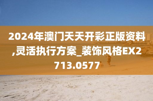 2024年澳門天天開彩正版資料,靈活執行方案_裝飾風格EX2713.0577