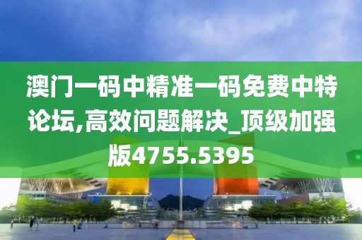 澳門一碼中精準一碼免費中特論壇,高效問題解決_頂級加強版4755.5395