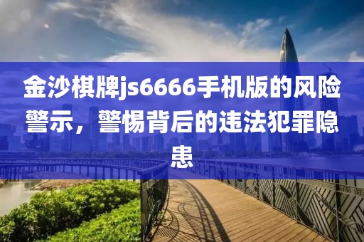 金沙棋牌js6666手機版的風險警示，警惕背后的違法犯罪隱患