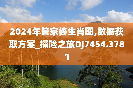 2024年管家婆生肖圖,數據獲取方案_探險之旅DJ7454.3781
