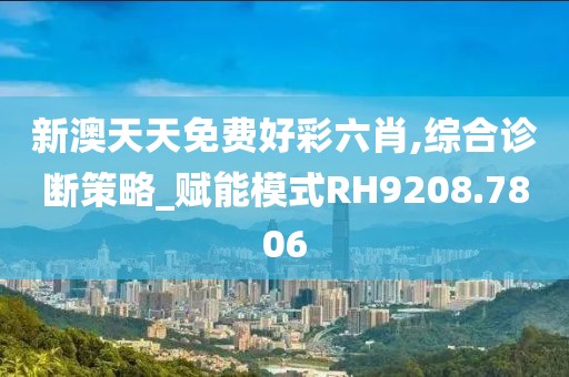 新澳天天免費好彩六肖,綜合診斷策略_賦能模式RH9208.7806