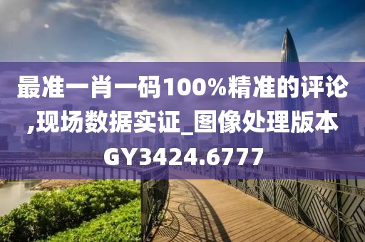 最準(zhǔn)一肖一碼100%精準(zhǔn)的評論,現(xiàn)場數(shù)據(jù)實(shí)證_圖像處理版本GY3424.6777