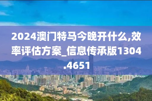 2024澳門特馬今晚開什么,效率評估方案_信息傳承版1304.4651