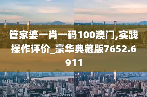 管家婆一肖一碼100澳門,實踐操作評價_豪華典藏版7652.6911
