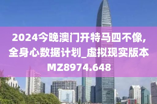 2024今晚澳門開特馬四不像,全身心數據計劃_虛擬現實版本MZ8974.648