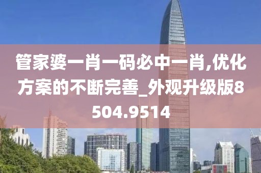 管家婆一肖一碼必中一肖,優化方案的不斷完善_外觀升級版8504.9514