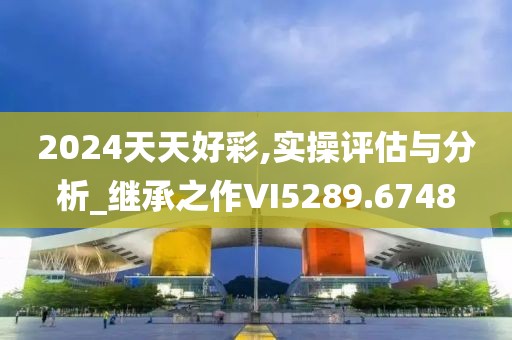 2024天天好彩,實(shí)操評(píng)估與分析_繼承之作VI5289.6748