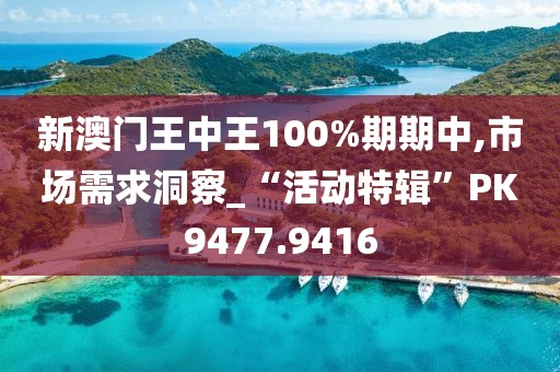 新澳門王中王100%期期中,市場需求洞察_“活動特輯”PK9477.9416