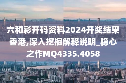 六和彩開碼資料2024開獎結果香港,深入挖掘解釋說明_穩心之作MQ4335.4058