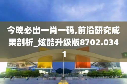 今晚必出一肖一碼,前沿研究成果剖析_炫酷升級版8702.0341