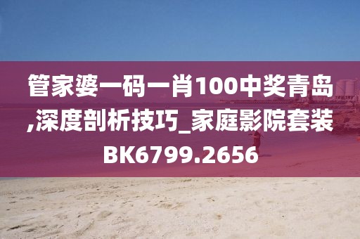 管家婆一碼一肖100中獎青島,深度剖析技巧_家庭影院套裝BK6799.2656