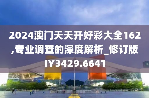 2024澳門天天開好彩大全162,專業(yè)調(diào)查的深度解析_修訂版IY3429.6641