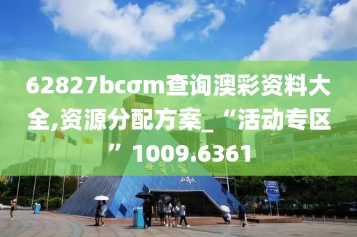 62827bcσm查詢澳彩資料大全,資源分配方案_“活動專區”1009.6361