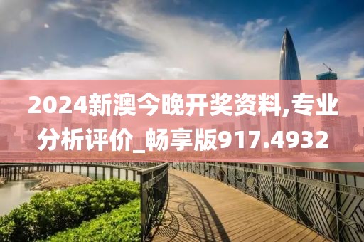 2024新澳今晚開獎資料,專業分析評價_暢享版917.4932