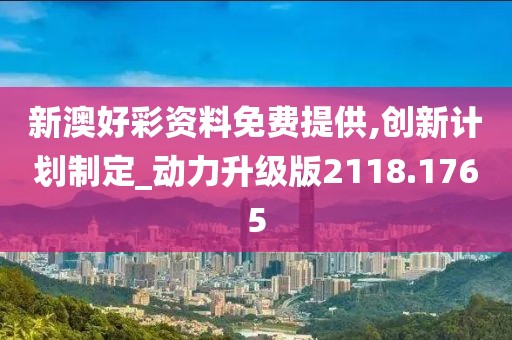 新澳好彩資料免費提供,創新計劃制定_動力升級版2118.1765
