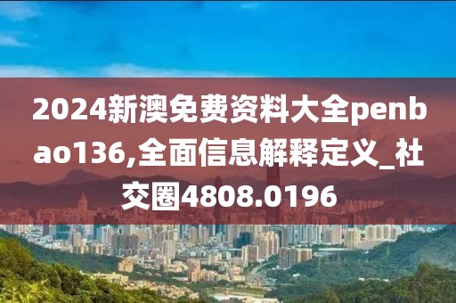 2024新澳免費(fèi)資料大全penbao136,全面信息解釋定義_社交圈4808.0196