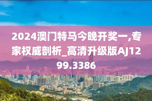 2024澳門特馬今晚開獎(jiǎng)一,專家權(quán)威剖析_高清升級版AJ1299.3386