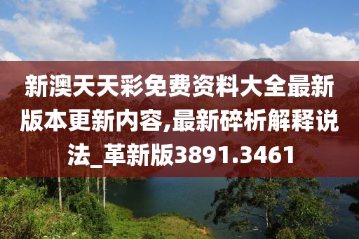新澳天天彩免費資料大全最新版本更新內容,最新碎析解釋說法_革新版3891.3461