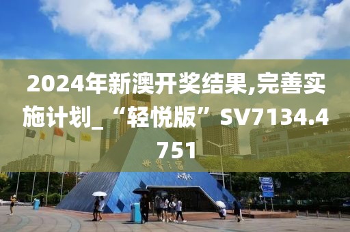 2024年新澳開獎結果,完善實施計劃_“輕悅版”SV7134.4751