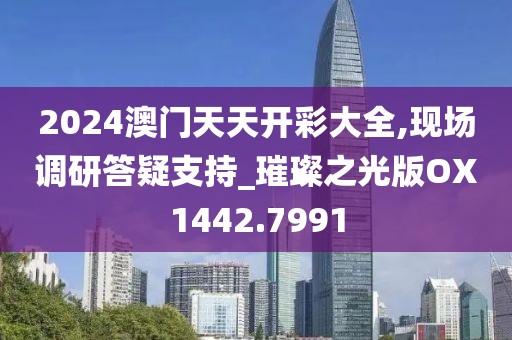 2024澳門天天開彩大全,現(xiàn)場(chǎng)調(diào)研答疑支持_璀璨之光版OX1442.7991