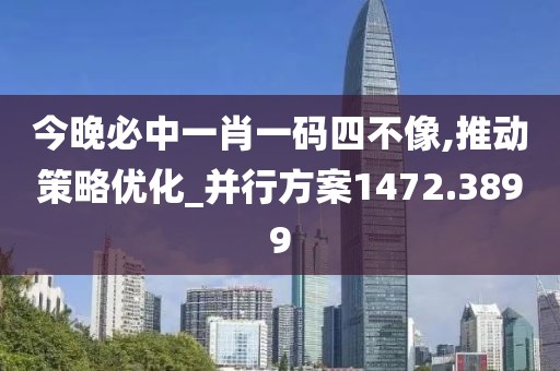 今晚必中一肖一碼四不像,推動策略優化_并行方案1472.3899