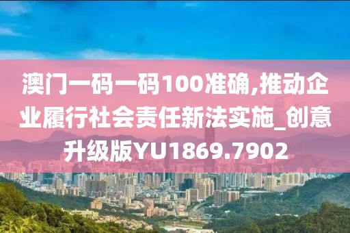 澳門一碼一碼100準確,推動企業履行社會責任新法實施_創意升級版YU1869.7902