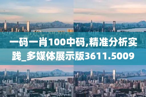 一碼一肖100中碼,精準分析實踐_多媒體展示版3611.5009