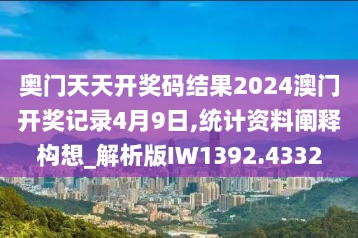 奧門天天開獎碼結果2024澳門開獎記錄4月9日,統計資料闡釋構想_解析版IW1392.4332