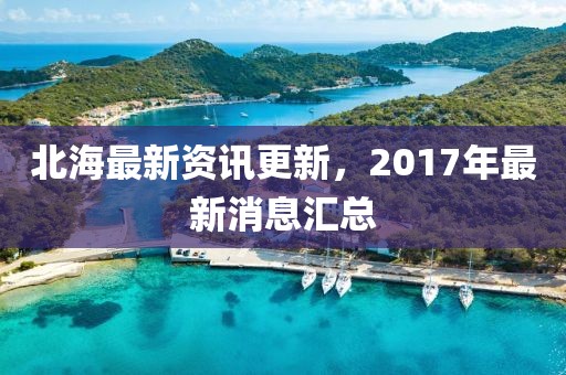 北海最新資訊更新，2017年最新消息匯總