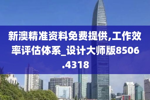 新澳精準(zhǔn)資料免費(fèi)提供,工作效率評(píng)估體系_設(shè)計(jì)大師版8506.4318
