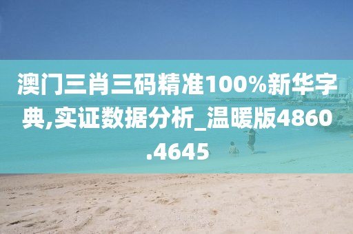 澳門三肖三碼精準100%新華字典,實證數據分析_溫暖版4860.4645