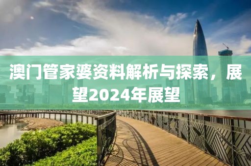 澳門管家婆資料解析與探索，展望2024年展望