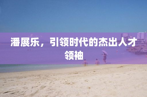 潘展樂，引領時代的杰出人才領袖