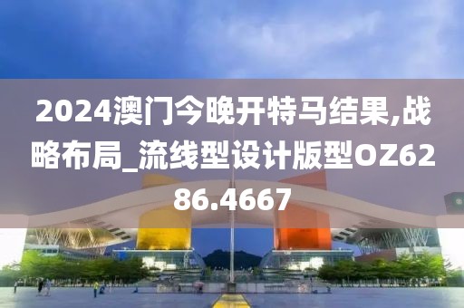 2024澳門今晚開特馬結(jié)果,戰(zhàn)略布局_流線型設(shè)計(jì)版型OZ6286.4667