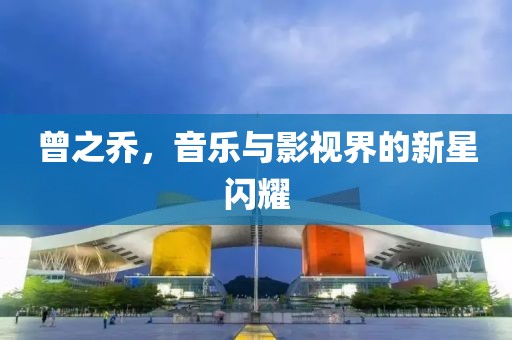 曾之喬，音樂與影視界的新星閃耀