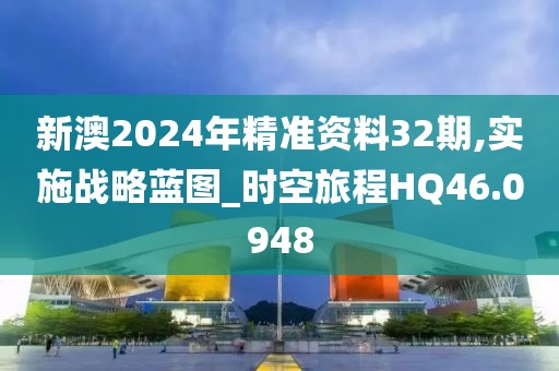 新澳2024年精準資料32期,實施戰略藍圖_時空旅程HQ46.0948