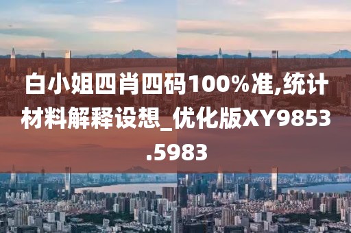 白小姐四肖四碼100%準,統(tǒng)計材料解釋設想_優(yōu)化版XY9853.5983