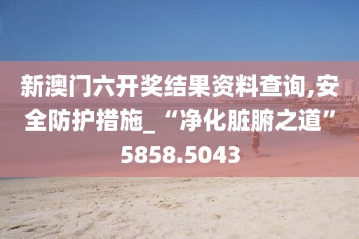 新澳門六開獎結果資料查詢,安全防護措施_“凈化臟腑之道”5858.5043